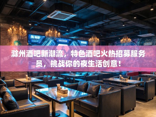 滁州酒吧新潮流，特色酒吧火热招募服务员，挑战你的夜生活创意！