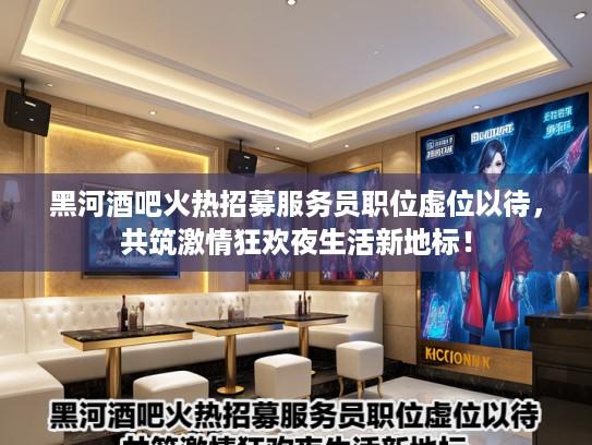 黑河酒吧火热招募服务员职位虚位以待，共筑激情狂欢夜生活新地标！
