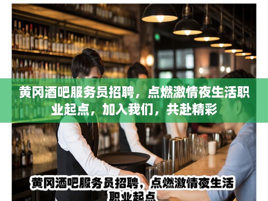 黄冈酒吧服务员招聘，点燃激情夜生活职业起点，加入我们，共赴精彩