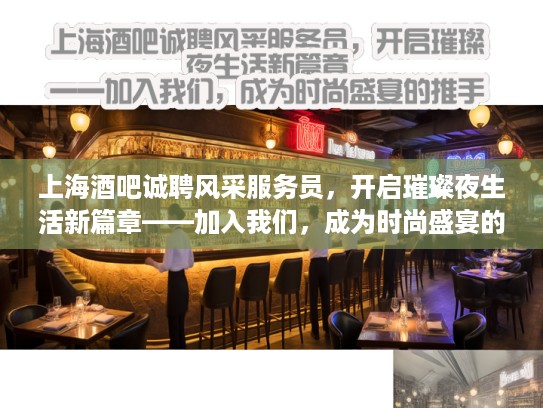 上海酒吧诚聘风采服务员，开启璀璨夜生活新篇章——加入我们，成为时尚盛宴的推手！