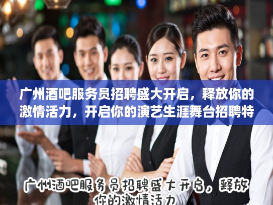 广州酒吧服务员招聘盛大开启，释放你的激情活力，开启你的演艺生涯舞台招聘特辑