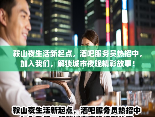 鞍山夜生活新起点，酒吧服务员热招中，加入我们，解锁城市夜晚精彩故事！