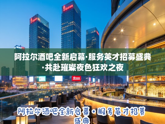 阿拉尔酒吧全新启幕·服务英才招募盛典·共赴璀璨夜色狂欢之夜