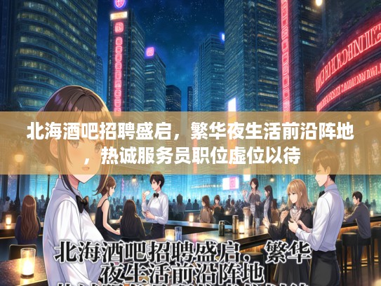 北海酒吧招聘盛启，繁华夜生活前沿阵地，热诚服务员职位虚位以待