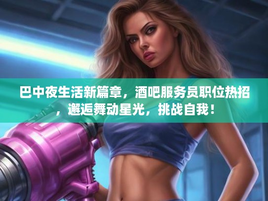 巴中夜生活新篇章，酒吧服务员职位热招，邂逅舞动星光，挑战自我！