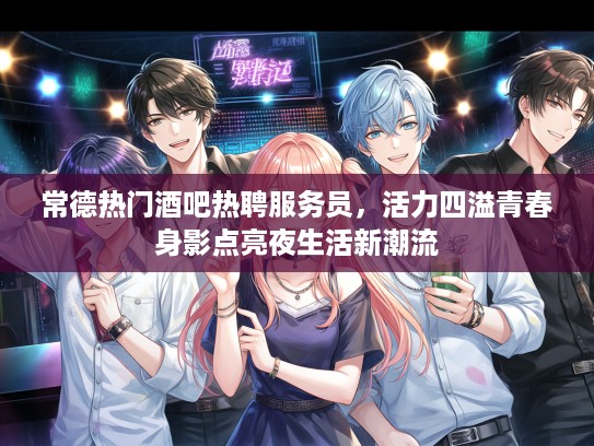 常德热门酒吧热聘服务员，活力四溢青春身影点亮夜生活新潮流