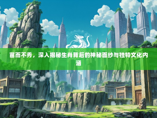 苗而不秀，深入揭秘生肖背后的神秘面纱与独特文化内涵