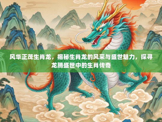 风华正茂生肖龙，揭秘生肖龙的风采与盛世魅力，探寻龙腾盛世中的生肖传奇