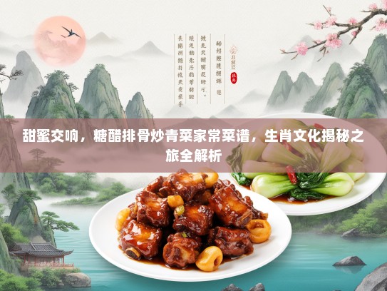 甜蜜交响，糖醋排骨炒青菜家常菜谱，生肖文化揭秘之旅全解析