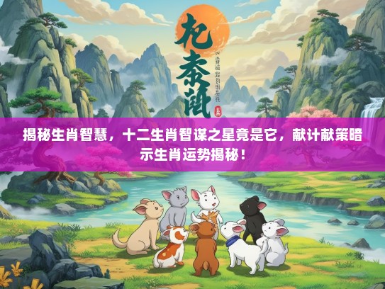 揭秘生肖智慧，十二生肖智谋之星竟是它，献计献策暗示生肖运势揭秘！