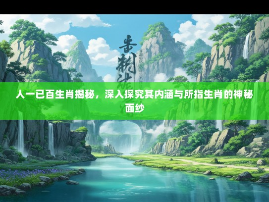 人一已百生肖揭秘，深入探究其内涵与所指生肖的神秘面纱