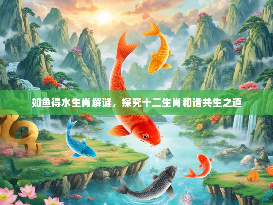 如鱼得水生肖解谜，探究十二生肖和谐共生之道