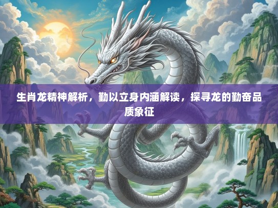 生肖龙精神解析，勤以立身内涵解读，探寻龙的勤奋品质象征