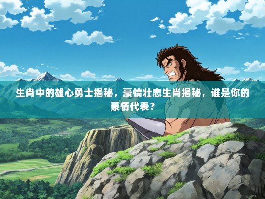 生肖中的雄心勇士揭秘，豪情壮志生肖揭秘，谁是你的豪情代表？