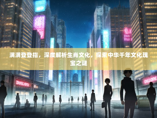 满满登登指，深度解析生肖文化，探索中华千年文化瑰宝之谜