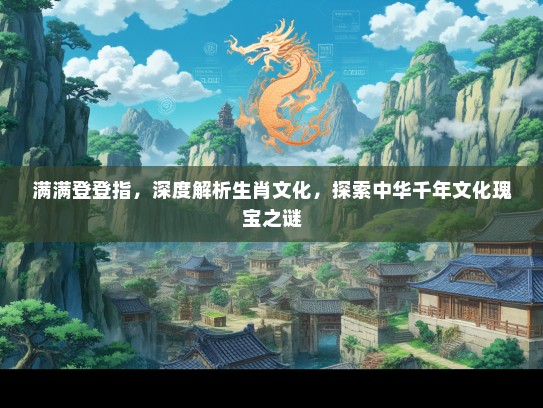 满满登登指，深度解析生肖文化，探索中华千年文化瑰宝之谜