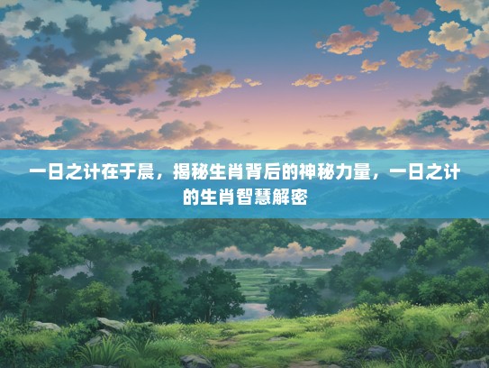一日之计在于晨，揭秘生肖背后的神秘力量，一日之计的生肖智慧解密