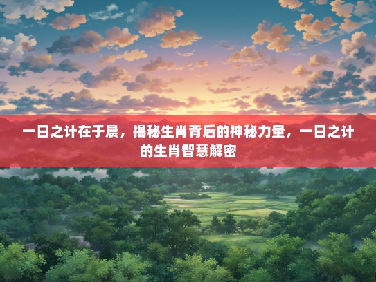 一日之计在于晨，揭秘生肖背后的神秘力量，一日之计的生肖智慧解密