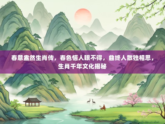 春意盎然生肖传，春色恼人眼不得，曲终人散独相思，生肖千年文化揭秘