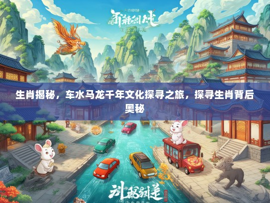 生肖揭秘，车水马龙千年文化探寻之旅，探寻生肖背后奥秘