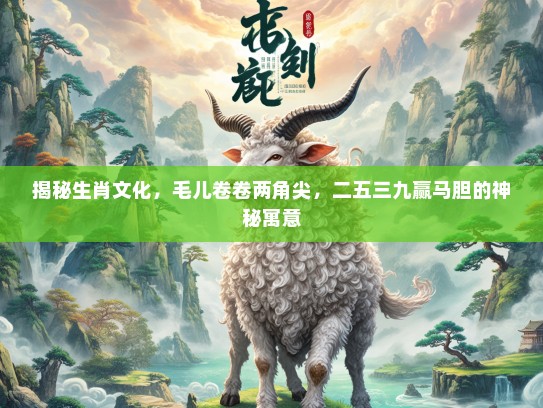 揭秘生肖文化，毛儿卷卷两角尖，二五三九赢马胆的神秘寓意