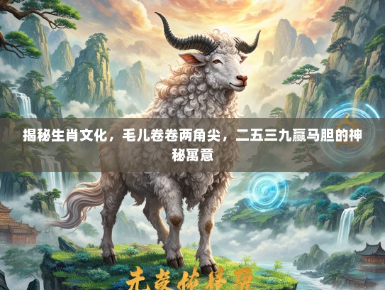 揭秘生肖文化，毛儿卷卷两角尖，二五三九赢马胆的神秘寓意