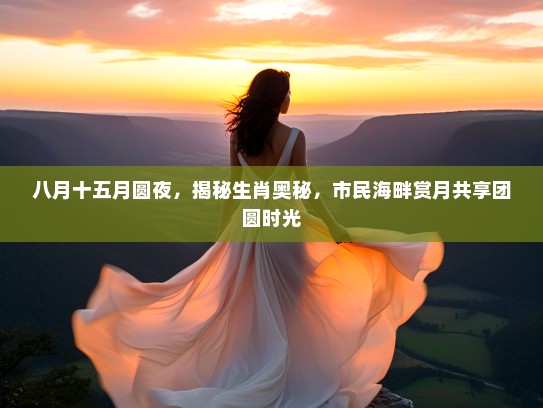 八月十五月圆夜，揭秘生肖奥秘，市民海畔赏月共享团圆时光