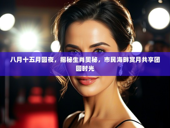 八月十五月圆夜，揭秘生肖奥秘，市民海畔赏月共享团圆时光