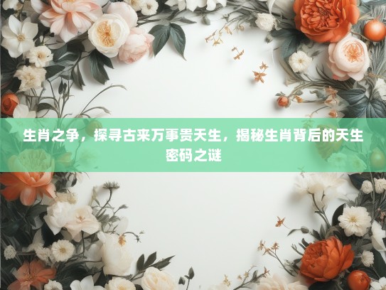 生肖之争，探寻古来万事贵天生，揭秘生肖背后的天生密码之谜