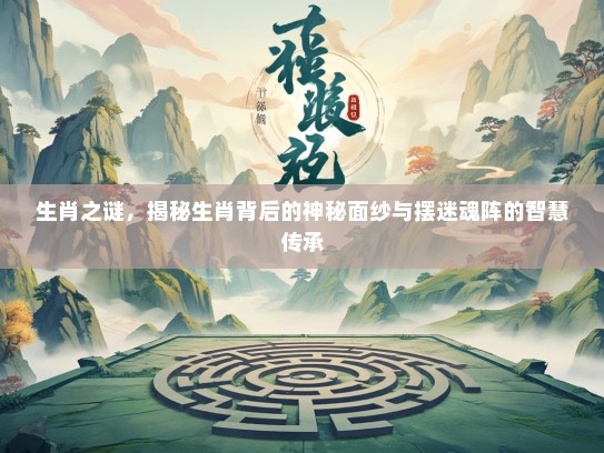 生肖之谜，揭秘生肖背后的神秘面纱与摆迷魂阵的智慧传承