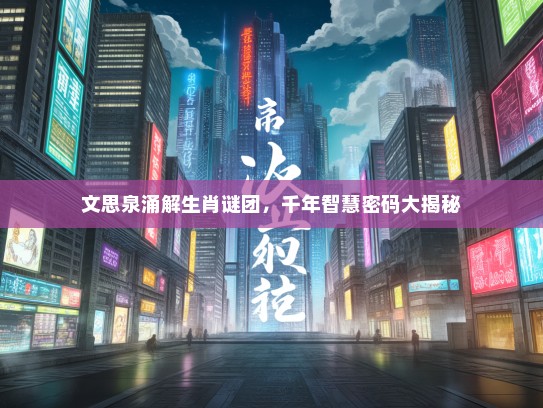 文思泉涌解生肖谜团，千年智慧密码大揭秘