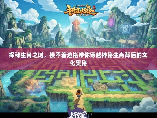 探秘生肖之谜，摸不着边指带你穿越神秘生肖背后的文化奥秘