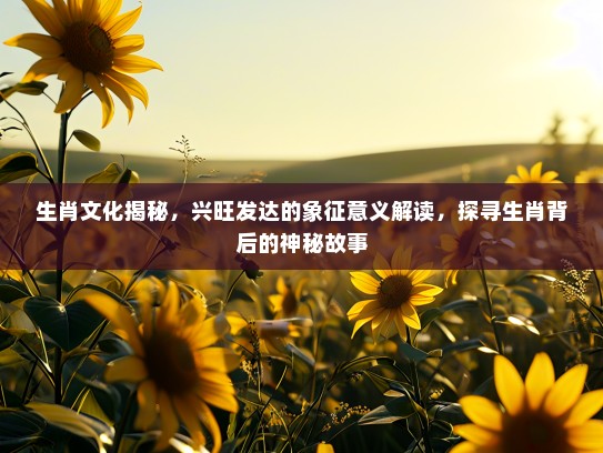 生肖文化揭秘，兴旺发达的象征意义解读，探寻生肖背后的神秘故事