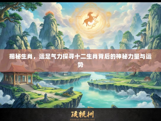 揭秘生肖，运足气力探寻十二生肖背后的神秘力量与运势