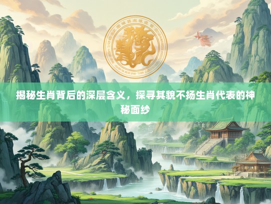 揭秘生肖背后的深层含义，探寻其貌不扬生肖代表的神秘面纱