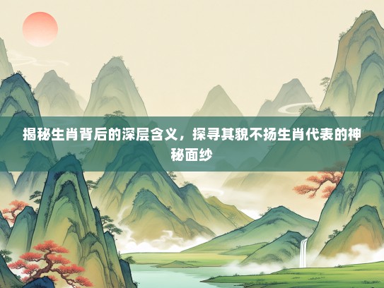 揭秘生肖背后的深层含义，探寻其貌不扬生肖代表的神秘面纱