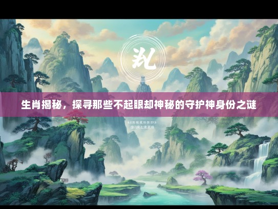 生肖揭秘，探寻那些不起眼却神秘的守护神身份之谜