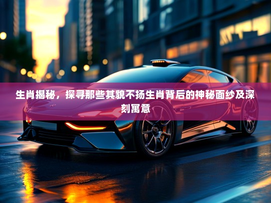 生肖揭秘，探寻那些其貌不扬生肖背后的神秘面纱及深刻寓意