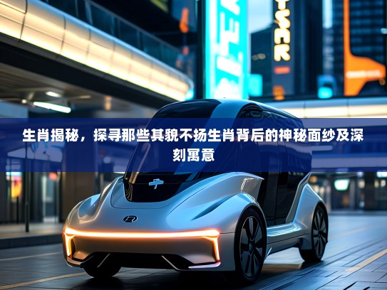 生肖揭秘，探寻那些其貌不扬生肖背后的神秘面纱及深刻寓意