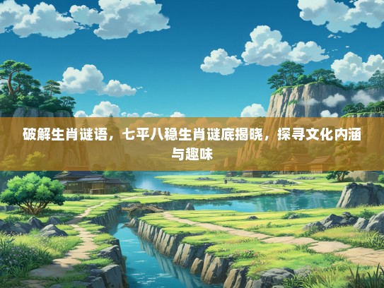 破解生肖谜语，七平八稳生肖谜底揭晓，探寻文化内涵与趣味