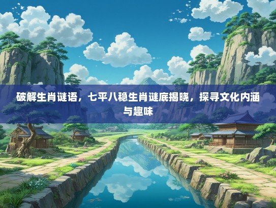 破解生肖谜语，七平八稳生肖谜底揭晓，探寻文化内涵与趣味
