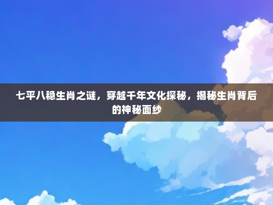七平八稳生肖之谜，穿越千年文化探秘，揭秘生肖背后的神秘面纱