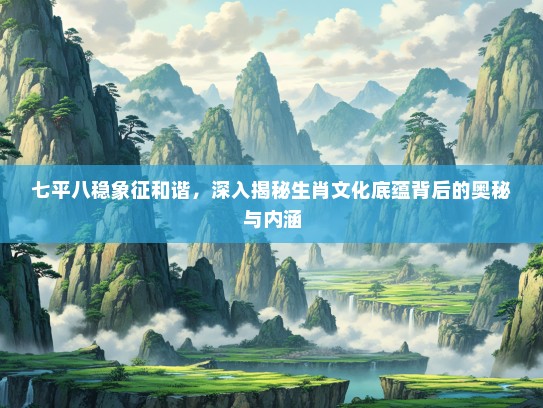 七平八稳象征和谐，深入揭秘生肖文化底蕴背后的奥秘与内涵