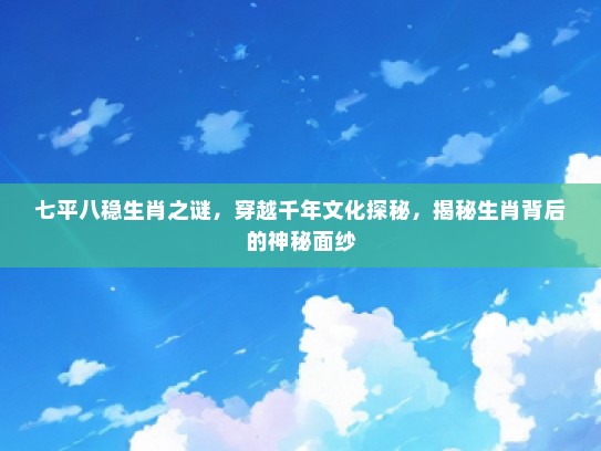 七平八稳生肖之谜，穿越千年文化探秘，揭秘生肖背后的神秘面纱