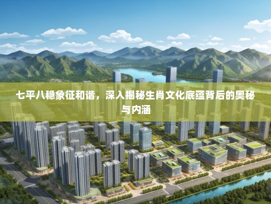 七平八稳象征和谐，深入揭秘生肖文化底蕴背后的奥秘与内涵
