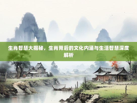 生肖智慧大揭秘，生肖背后的文化内涵与生活智慧深度解析