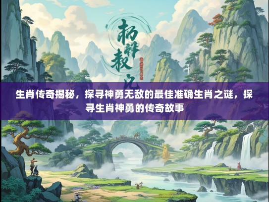 生肖传奇揭秘，探寻神勇无敌的最佳准确生肖之谜，探寻生肖神勇的传奇故事