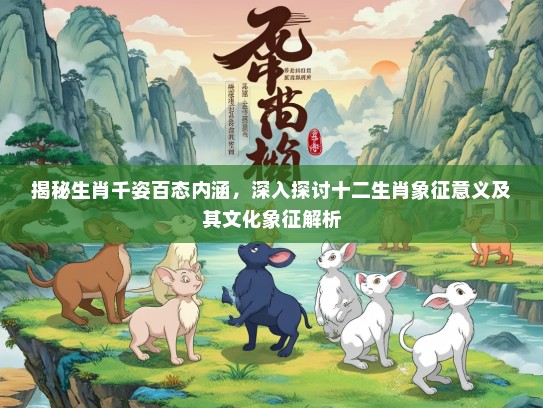 揭秘生肖千姿百态内涵，深入探讨十二生肖象征意义及其文化象征解析