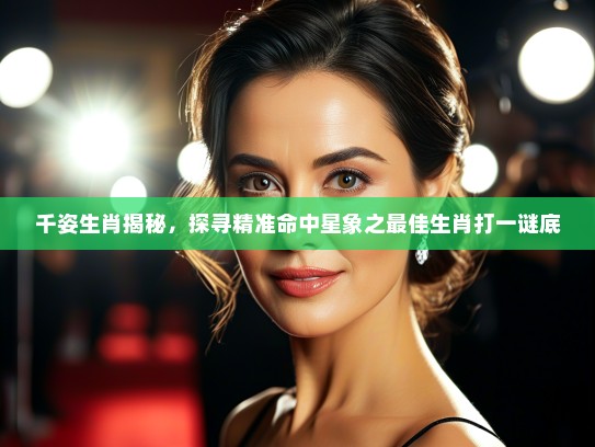 千姿生肖揭秘，探寻精准命中星象之最佳生肖打一谜底