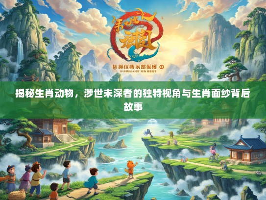揭秘生肖动物，涉世未深者的独特视角与生肖面纱背后故事